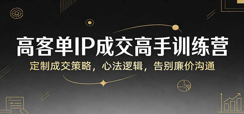 高客单IP成交高手训练营：定制成交策略，心法逻辑，告别廉价沟通-K6源码网