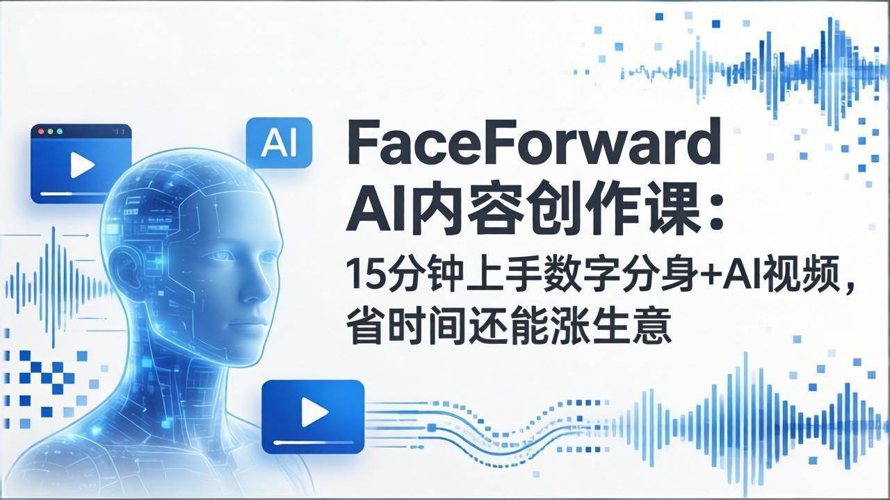 （17681期）FaceForward AI内容创作课：15分钟上手数字分身+AI视频，省时间还能涨生意-K6源码网