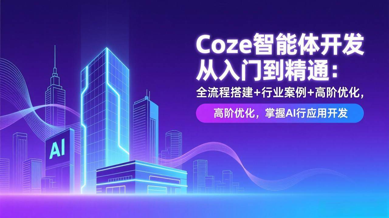 （17199期）Coze智能体开发从入门到精通：全流程搭建+行业案例+高阶优化，掌握AI应用开发-K6源码网
