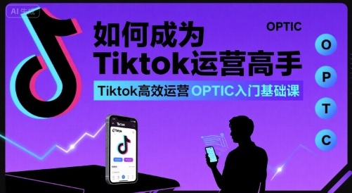 如何成为Tiktok运营高手,Tiktok高效运营OPTIC入门基础课-K6源码网