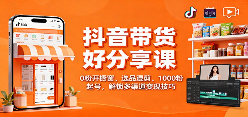 抖音带货好物分享课:0粉开橱窗、选品混剪、1000粉起号,解锁多渠道变现技巧-K6源码网