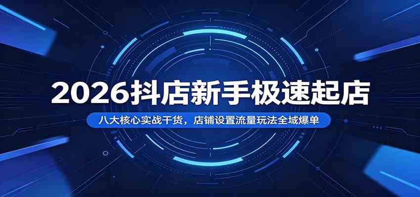 2026抖店新手极速起店：八大核心实战干货，店铺设置流量玩法全域爆单-K6源码网