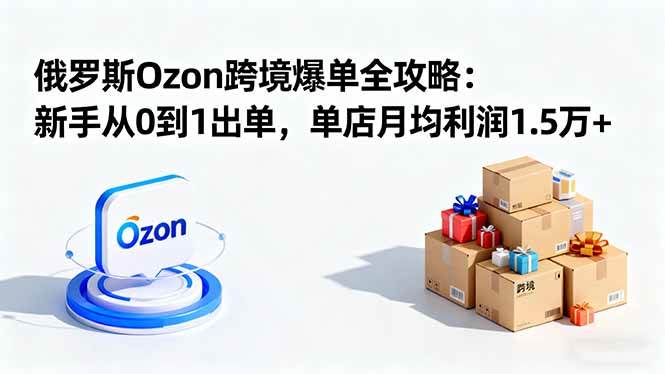 (16274期)俄罗斯Ozon跨境爆单全攻略:新手从0到1出单,单店月均利润1.5万+-K6源码网