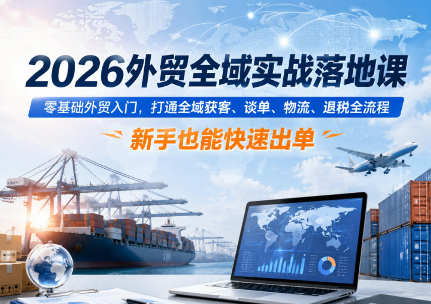 2026外贸全域实战落地课,零基础外贸入门,打通全域获客、谈单、物流、退税全流程,新手也能快速出单-K6源码网
