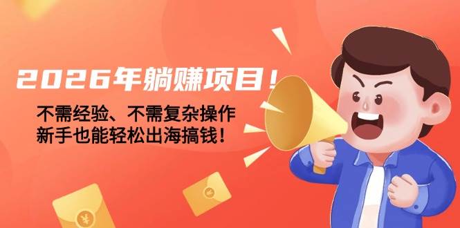 （17448期）2026年躺赚项目！不需经验、不需复杂操作，新手也能轻松出海搞钱！-K6源码网