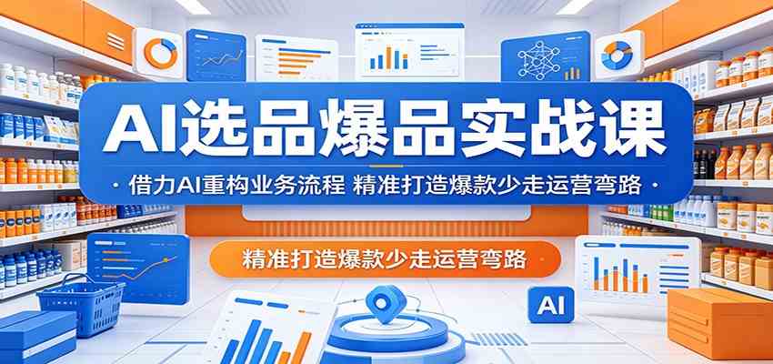 AI选品爆品实战课：借力AI重构业务流程，精准打造爆款少走运营弯路-K6源码网