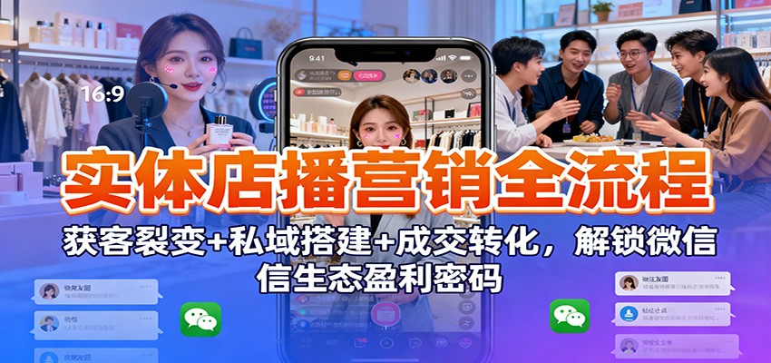 实体店播营销全流程：获客裂变+私域搭建+成交转化，解锁微信生态盈利密码-K6源码网