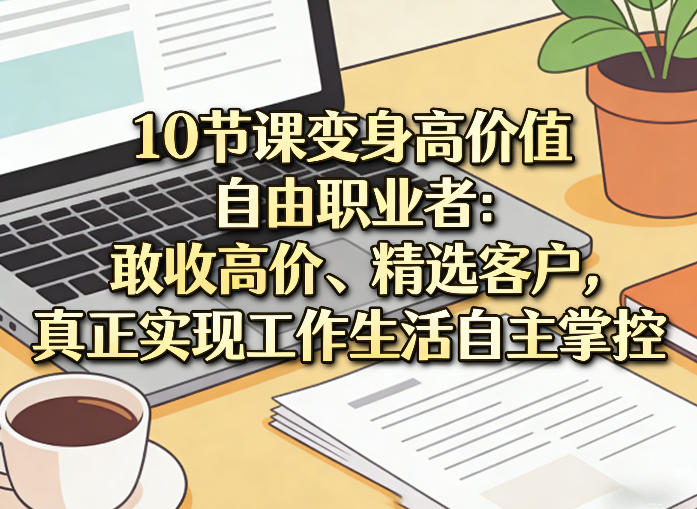 10节课变身高价值自由职业者：敢收高价、精选客户，真正实现工作生活自主掌控-K6源码网