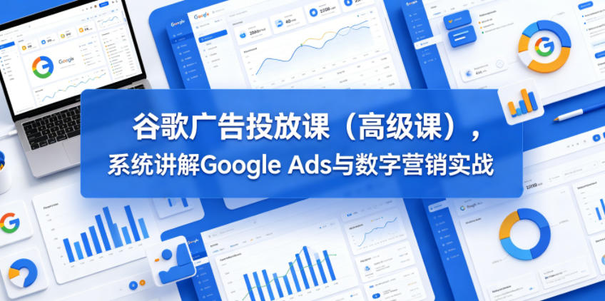 谷歌广告投放课(高级课),系统讲解Google Ads与数字营销实战-K6源码网