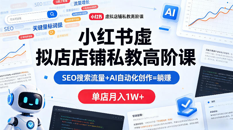 小红书虚拟店铺私教高阶课，SEO搜索流量+AI自动化创作=躺賺，单店月入1W+-K6源码网