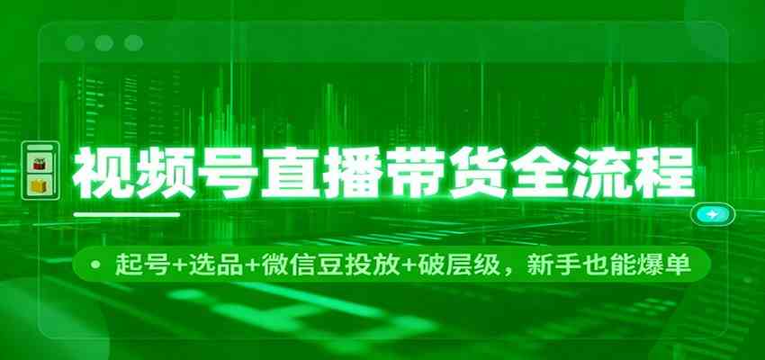 视频号直播带货全流程:起号+选品+微信豆投放+破层级,新手也能爆单-K6源码网