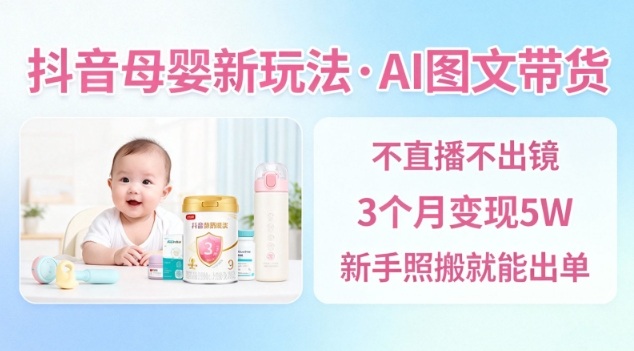 抖音母婴赛道新玩法,AI图文带货,不用直播,3个月变现5W,新手照搬就能出单-K6源码网