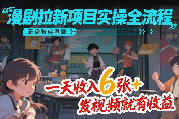 漫剧拉新项目实操全流程，无需粉丝基础，一天收入6张+，发视频就有收益-K6源码网