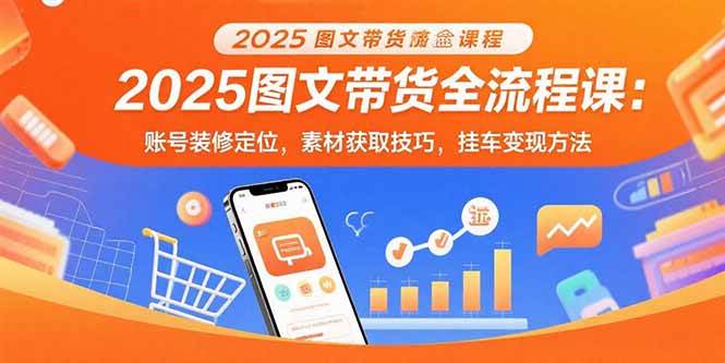 (15716期)2025图文带货全流程课:账号装修定位,素材获取技巧,挂车变现方法-K6源码网
