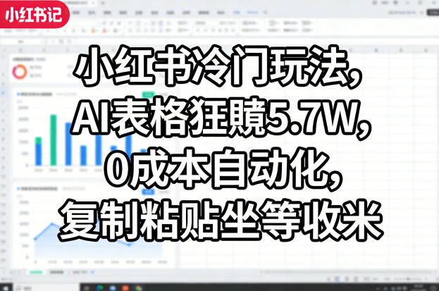 小红书冷门玩法，AI表格狂賺5.7W，0成本自动化，复制粘贴坐等收米-K6源码网