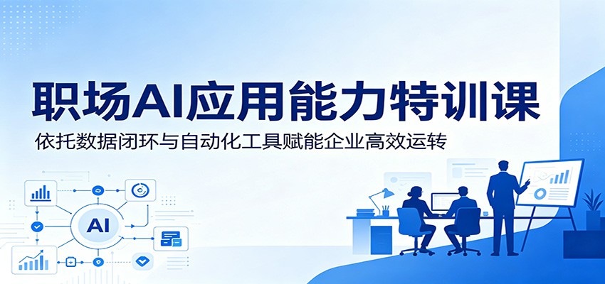 职场AI应用能力特训课:依托数据闭环与自动化工具赋能企业高效运转-K6源码网