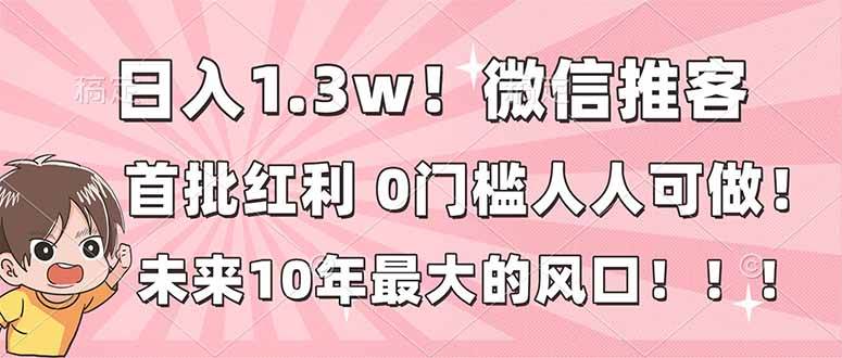 （16969期）日入1.3w！微信推客，首批红利，未来10年最大的风口，0门槛，人人可做！-K6源码网