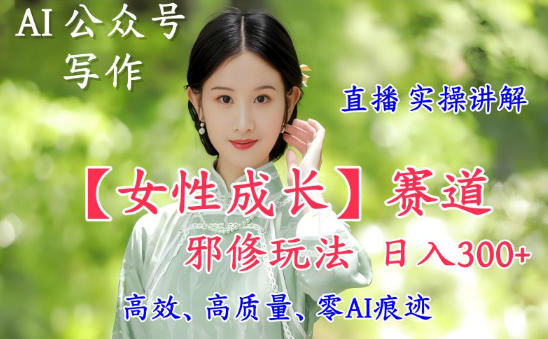 AI写作【女性成长】赛道内容邪修玩法，日入5张+，直播落地实操讲解-K6源码网