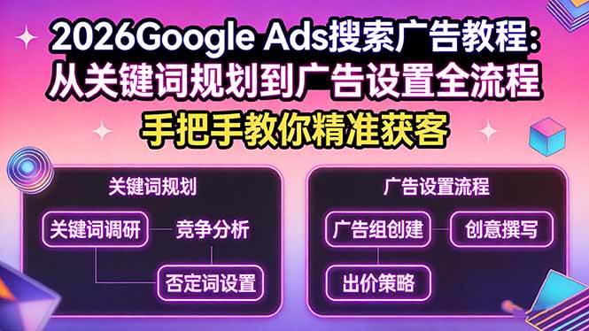 （17641期）2026Google Ads搜索广告教程：从关键词规划到广告设置全流程，手把手教你精准获客-K6源码网