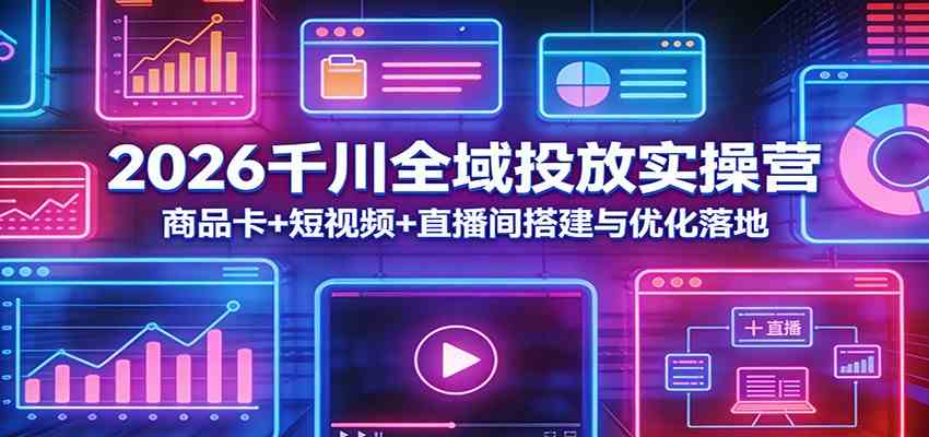 2026千川全域投放实操营：商品卡+短视频+直播间搭建与优化落地-K6源码网
