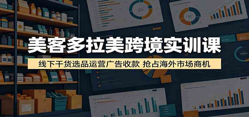 美客多拉美跨境实训课:线下干货选品运营广告收款,抢占海外市场商机-K6源码网